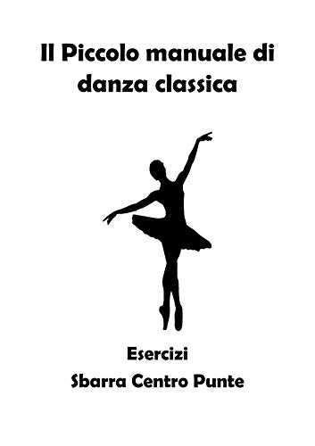 Il Piccolo manuale di danza classica: Esercizi Sbarra Centro Punte
